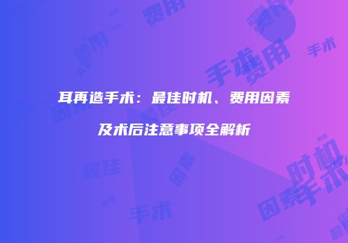耳再造手术：最佳时机、费用因素及术后注意事项全解析