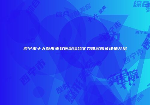 西宁市十大整形美容医院综合实力排名榜及详情介绍