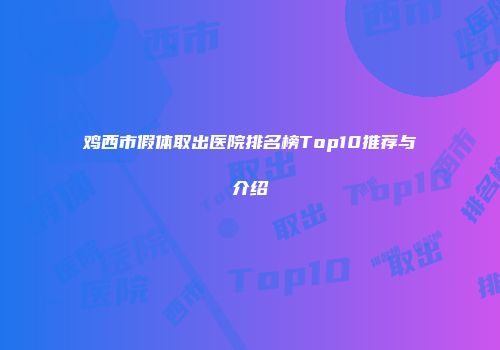 鸡西市假体取出医院排名榜Top10推荐与介绍