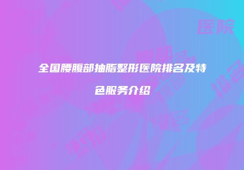 全国腰腹部抽脂整形医院排名及特色服务介绍