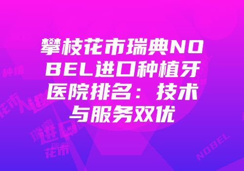 攀枝花市瑞典NOBEL进口种植牙医院排名：技术与服务双优