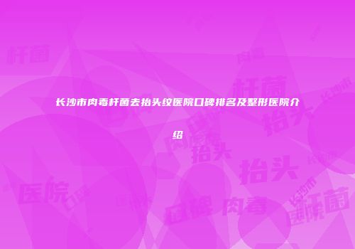 长沙市肉毒杆菌去抬头纹医院口碑排名及整形医院介绍