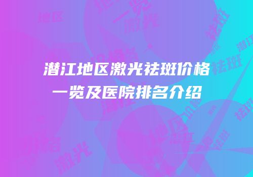 潜江地区激光祛斑价格一览及医院排名介绍