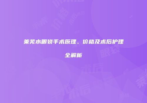 莱芜水眼袋手术原理、价格及术后护理全解析