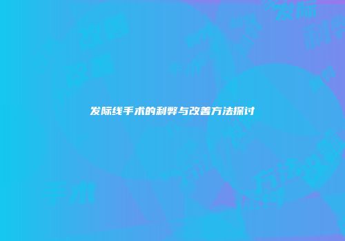 发际线手术的利弊与改善方法探讨
