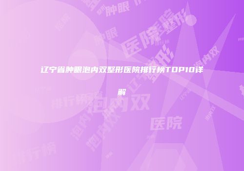 辽宁省肿眼泡内双整形医院排行榜TOP10详解