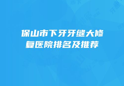 保山市下牙牙缝大修复医院排名及推荐