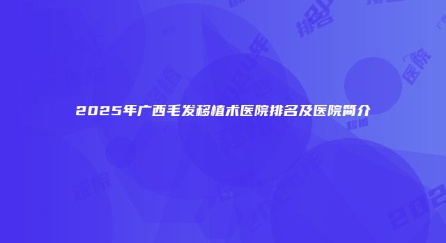 2025年广西毛发移植术医院排名及医院简介