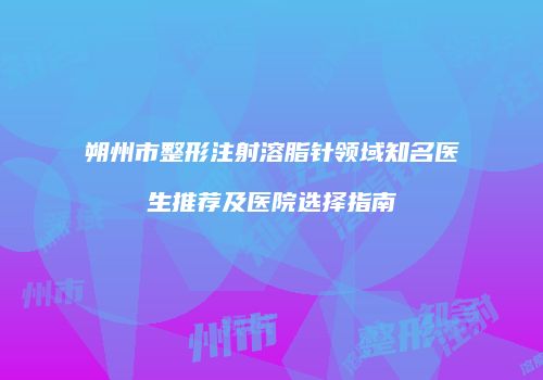 朔州市整形注射溶脂针领域知名医生推荐及医院选择指南