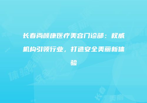 长春尚颜康医疗美容门诊部：权威机构引领行业，打造安全美丽新体验