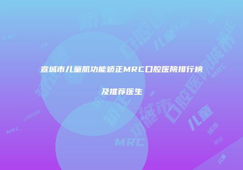 宣城市儿童肌功能矫正MRC口腔医院排行榜及推荐医生