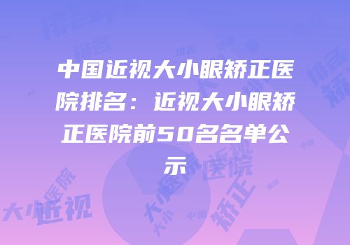中国近视大小眼矫正医院排名：近视大小眼矫正医院前50名名单公示