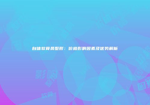自体软骨鼻整形：价格影响因素及优势解析