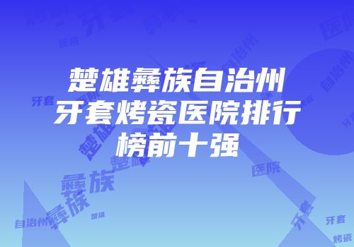 楚雄彝族自治州牙套烤瓷医院排行榜前十强