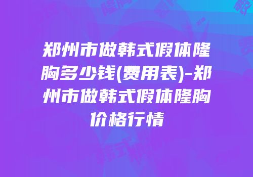 郑州市做韩式假体隆胸多少钱(费用表)-郑州市做韩式假体隆胸价格行情