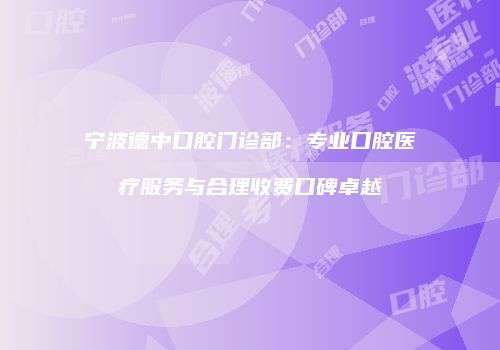 宁波德中口腔门诊部：专业口腔医疗服务与合理收费口碑卓越
