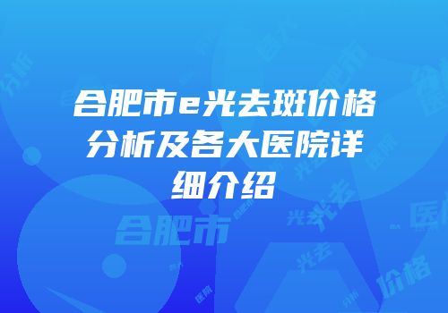 合肥市e光去斑价格分析及各大医院详细介绍