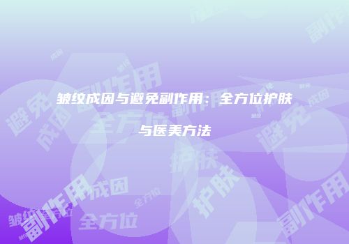 皱纹成因与避免副作用：全方位护肤与医美方法