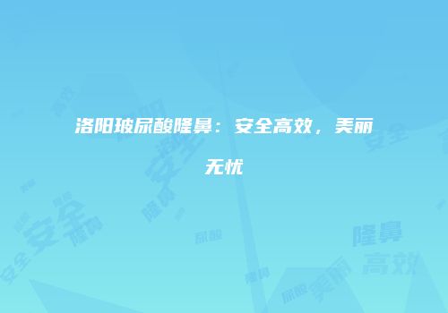 洛阳玻尿酸隆鼻：安全高效，美丽无忧