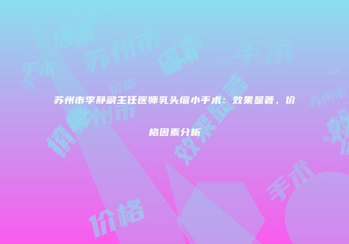 苏州市李静副主任医师乳头缩小手术：效果显著，价格因素分析