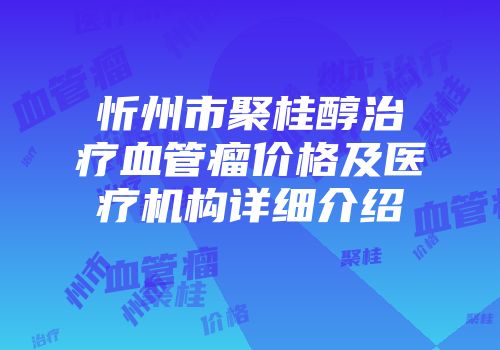 忻州市聚桂醇治疗血管瘤价格及医疗机构详细介绍