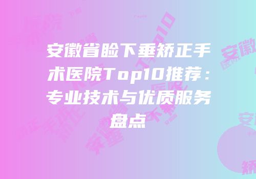 安徽省睑下垂矫正手术医院Top10推荐：专业技术与优质服务盘点