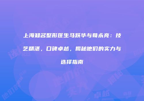 上海知名整形医生马跃华与荀永亮：技艺精湛，口碑卓越，揭秘他们的实力与选择指南