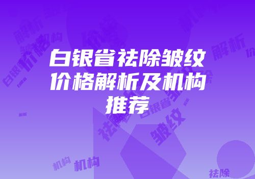 白银省祛除皱纹价格解析及机构推荐