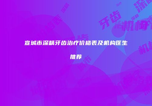 宣城市深龋牙齿治疗价格表及机构医生推荐