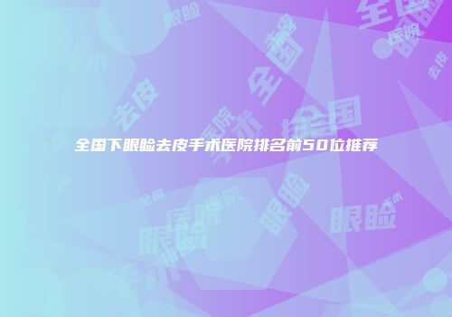 全国下眼睑去皮手术医院排名前50位推荐