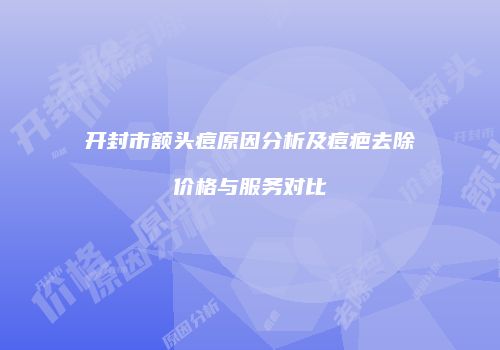 开封市额头痘原因分析及痘疤去除价格与服务对比