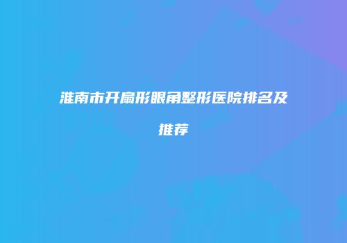 淮南市开扇形眼角整形医院排名及推荐