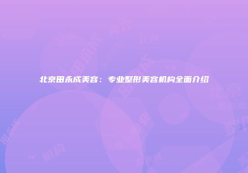 北京田永成美容：专业整形美容机构全面介绍