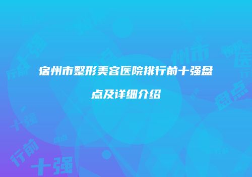 宿州市整形美容医院排行前十强盘点及详细介绍