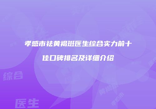 孝感市祛黄褐斑医生综合实力前十佳口碑排名及详细介绍