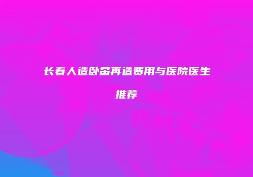 长春人造卧蚕再造费用与医院医生推荐
