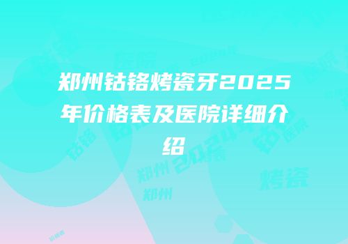 郑州钴铬烤瓷牙2025年价格表及医院详细介绍