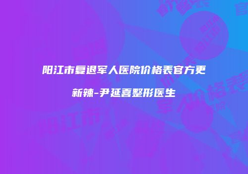 阳江市复退军人医院价格表官方更新辣-尹延喜整形医生