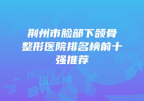 荆州市脸部下颌骨整形医院排名榜前十强推荐