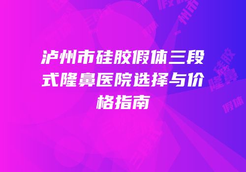 泸州市硅胶假体三段式隆鼻医院选择与价格指南