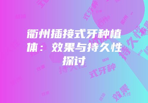 衢州插接式牙种植体：效果与持久性探讨