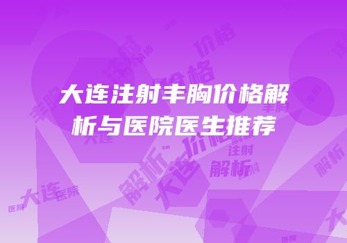 大连注射丰胸价格解析与医院医生推荐