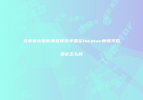 北京优尔整形美容医院半固定locator种植牙后果会怎么样