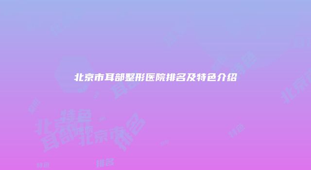 北京市耳部整形医院排名及特色介绍