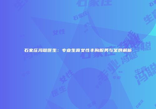 石家庄冯聪医生：专业生育女性丰胸服务与案例解析