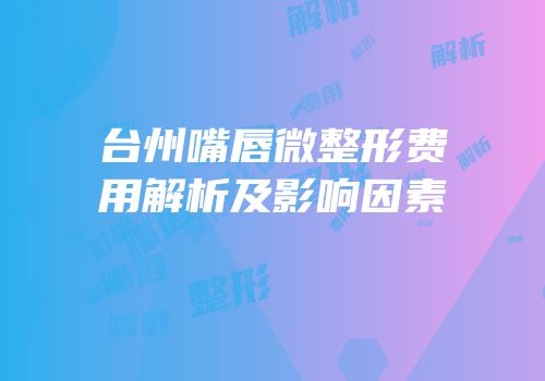台州嘴唇微整形费用解析及影响因素