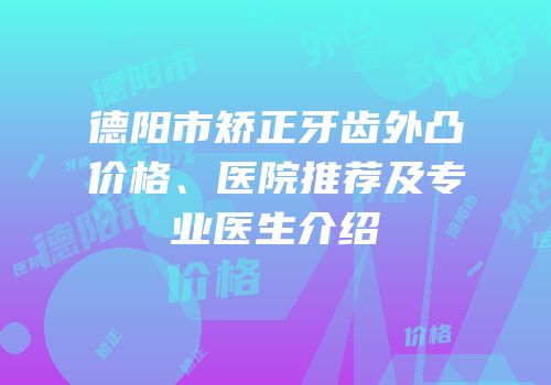 德阳市矫正牙齿外凸价格、医院推荐及专业医生介绍