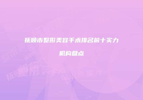 抚顺市整形美容手术排名前十实力机构盘点