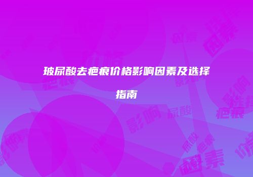 玻尿酸去疤痕价格影响因素及选择指南