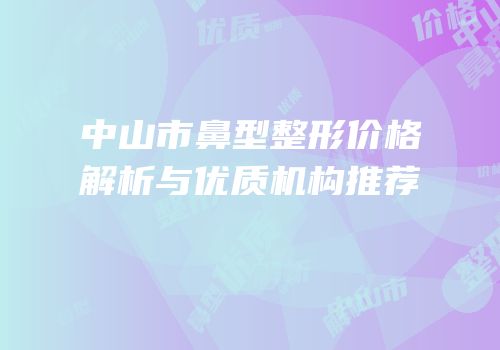 中山市鼻型整形价格解析与优质机构推荐